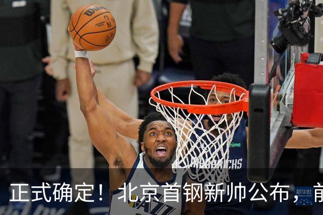 正式确定！北京首钢新帅公布，前中国男篮主教练上任，冲击总冠军